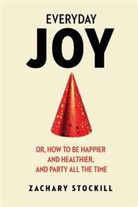 Everyday Joy: Or, How to Be Happier and Healthier, and Party All the Time