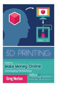 3D Printing: How to Make Money Online Leveraging Technology with a 3D Printing Business