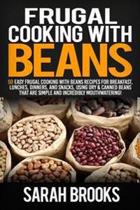Frugal Cooking with Beans: 50 Easy Frugal Cooking with Beans Recipes for Breakfast, Lunches, Dinners, and Snacks, Using Dry & Canned Beans That A