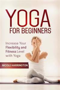 Yoga for Beginners: Increase Your Flexibility and Fitness Level with Yoga