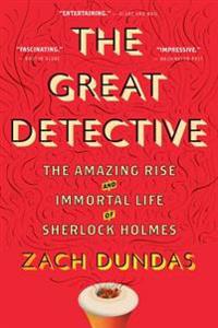 The Great Detective: The Amazing Rise and Immortal Life of Sherlock Holmes