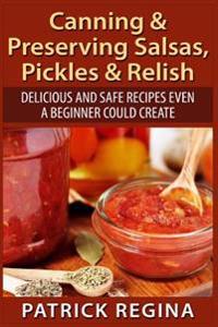 Canning & Preserving Salsas, Pickles & Relish: Delicious and Safe Recipes Even a Beginner Could Create