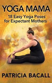 Yoga Mama: 18 Easy Yoga Poses for Expectant Mothers