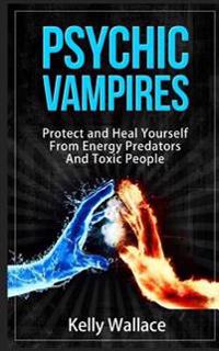 Psychic Vampires - How to Protect and Heal Yourself from Energy Predators