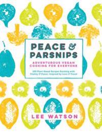 Peace & Parsnips: Adventurous Vegan Cooking for Everyone: 200 Plant-Based Recipes Bursting with Vitality & Flavor, Inspired by Love & Tr