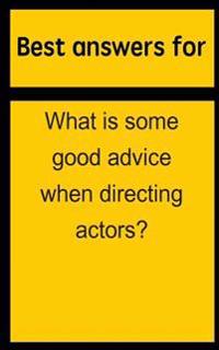 Best Answers for What Is Some Good Advice When Directing Actors?