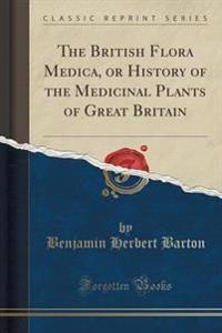 The British Flora Medica, or History of the Medicinal Plants of Great Britain (Classic Reprint)