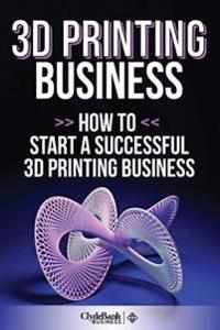 3D Printing Business: How to Start a Successful 3D Printing Business