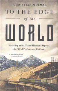 To the Edge of the World: The Story of the Trans-Siberian Express, the World's Greatest Railroad
