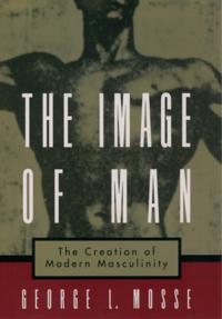 Image of Man: The Creation of Modern Masculinity