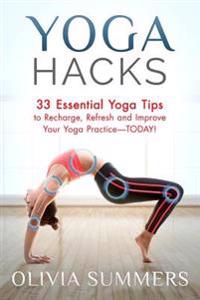 Yoga Hacks: 33 Essential Yoga Tips to Recharge, Refresh and Improve Your Yoga Practice-Today!