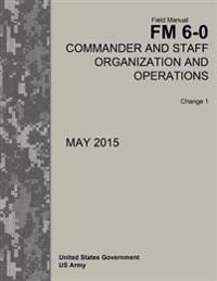 Field Manual FM 6-0 Commander and Staff Organization and Operations Change 1 May 2015