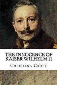The Innocence of Kaiser Wilhelm II: And the First World War