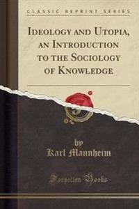 Ideology and Utopia, an Introduction to the Sociology of Knowledge (Classic Reprint)