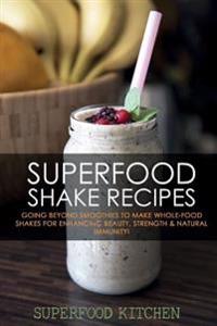 Superfood Shake Recipes: Going Beyond Smoothies to Make Whole-Food Shakes for Enhancing Beauty, Strength & Natural Immunity!