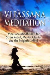 Vipassana Meditation: Vipassana Mindfulness for Stress Relief, Mental Clarity and the Insightful Mind