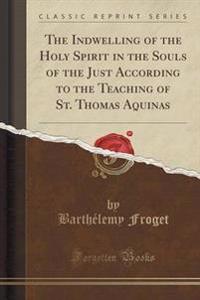 The Indwelling of the Holy Spirit in the Souls of the Just According to the Teaching of St. Thomas Aquinas (Classic Reprint)