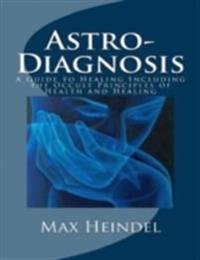 Astro-Diagnosis or a Guide to Healing Including the Occult Principles of Health and Healing