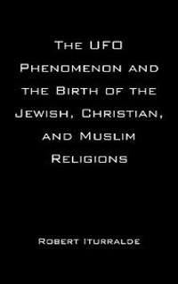 The Ufo Phenomenon and the Birth of the Jewish, Christian, and Muslim Religions