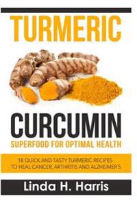 Turmeric Curcumin: Superfood for Optimal Health: 18 Quick and Tasty Turmeric Recipes to Heal Cancer, Arthritis and Alzheimer's