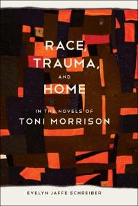 Race Trauma, and Home in the Novels of Toni Morrison