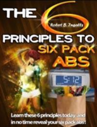 6 Principles to Six Pack Abs: Learn These 6 Principles Today and in No Time Reveal Your Six Pack Abs!