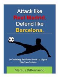 Attack Like Real Madrid. Defend Like Barcelona.: 10 Training Sessions from La Liga's Top Two Teams