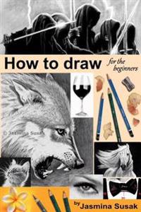 How to Draw for the Beginners: Step-By-Step Drawing Tutorials, Techniques, Sketching, Shading, Learn to Draw Animals, People, Realistic Drawings with