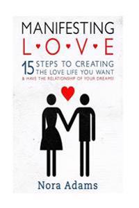 Manifesting Love: 15 Steps to Creating the Love Life You Want & Have the Relationship of Your Dreams!
