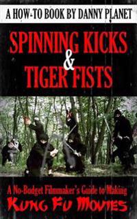 Spinning Kicks & Tiger Fists: A No-Budget Filmmaker's Guide to Making Kung Fu Movies