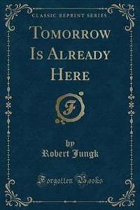 Tomorrow Is Already Here (Classic Reprint)