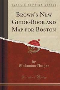 Brown's New Guide-Book and Map for Boston (Classic Reprint)