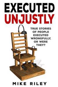 Executed Unjustly: True Stories of People Executed Wrongfully, or Were They?
