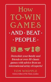 How to Win Games and Beat People: Demolish Your Family and Friends at Over 30 Classic Games with Advice from an International Array of Experts