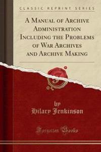 A Manual of Archive Administration Including the Problems of War Archives and Archive Making (Classic Reprint)
