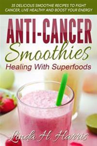 Anti-Cancer Smoothies: Healing with Superfoods: 35 Delicious Smoothie Recipes to Fight Cancer, Live Healthy and Boost Your Energy