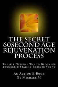 The Secret 60second Age Rejuvenation Process: The All Natural Way to Becoming Younger & Staying Forever Young