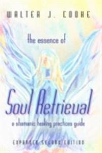 Essence of Soul Retrieval: A Shamanic Healing Practices Guide: Expanded Second Edition