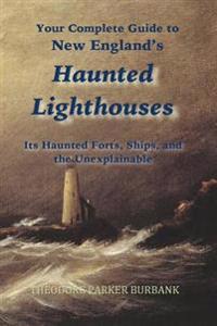 New England's Haunted Lighthouses: Complete Guide to New England's Haunted Lighthouses, Ships, Forts and the Unexplainable