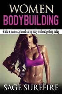 Women Bodybuilding: Build a Lean Sexy Toned Curvy Body Without Getting Bulky; Women Bodybuilding and Workouts for Women