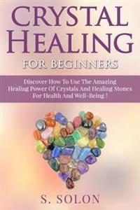 Crystal Healing for Beginners: Discover How to Use the Amazing Healing Power of Crystals and Healing Stones for Health and Well-Being!