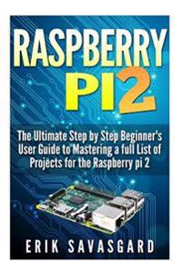 Raspberry Pi 2: The Ultimate Step by Step Beginner's User Guide to Mastering a Full List of Projects for the Raspberry Pi 2