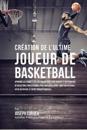 Creation de L'Ultime Joueur de Basketball: Apprenez Les Secrets Utilises Par Les Meilleurs Joueurs Et Entraineurs de Basketball Professionnel Pour Ame