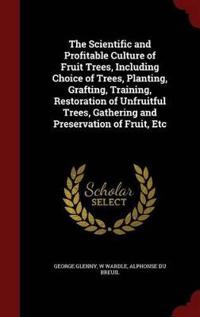 The Scientific and Profitable Culture of Fruit Trees, Including Choice of Trees, Planting, Grafting, Training, Restoration of Unfruitful Trees, Gathering and Preservation of Fruit, Etc