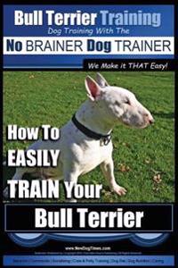 Bull Terrier Training Dog Training with the No Brainer Dog Trainer We Make It That Easy!: How to Easily Train Your Bull Terrier