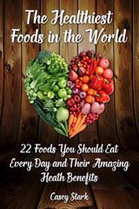 The Healthiest Foods in the World: 22 Foods You Should Eat Every Day and Their Amazing Heath Benefits