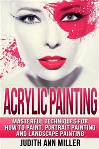 Acrylic Painting: Complete Guide to Techniques for Portrait Painting, Landscape Painting, and Everything Else Acrylic