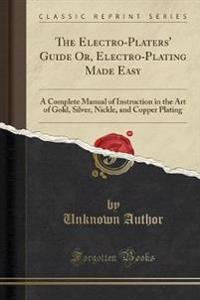 The Electro-Platers' Guide Or, Electro-Plating Made Easy
