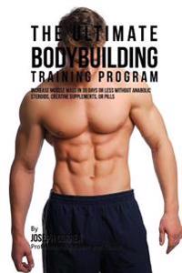 The Ultimate Bodybuilding Training Program: Increase Muscle Mass in 30 Days or Less Without Anabolic Steroids, Creatine Supplements, or Pills