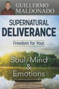 Supernatural Deliverance: Freedom for Your Soul Mind and Emotions